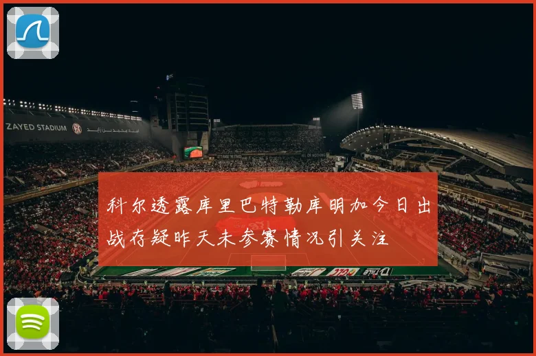 科尔透露库里巴特勒库明加今日出战存疑昨天未参赛情况引关注