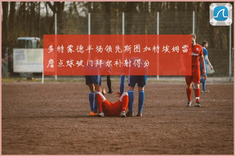 多特蒙德半场领先斯图加特埃姆雷詹点球破门拜尔补射得分