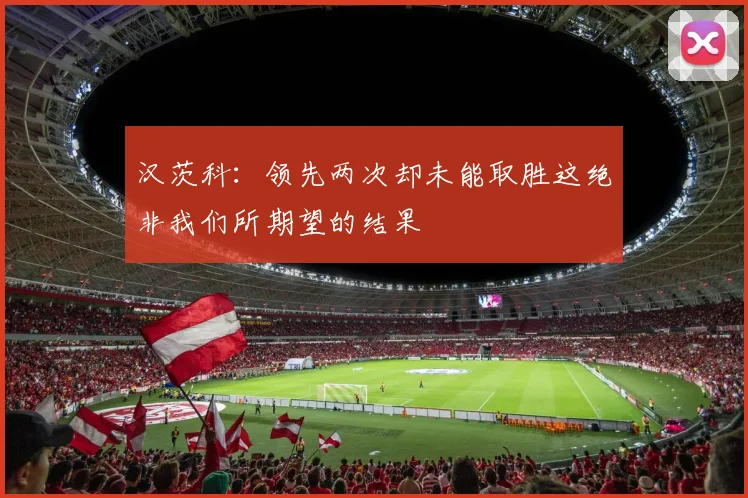 汉茨科：领先两次却未能取胜这绝非我们所期望的结果