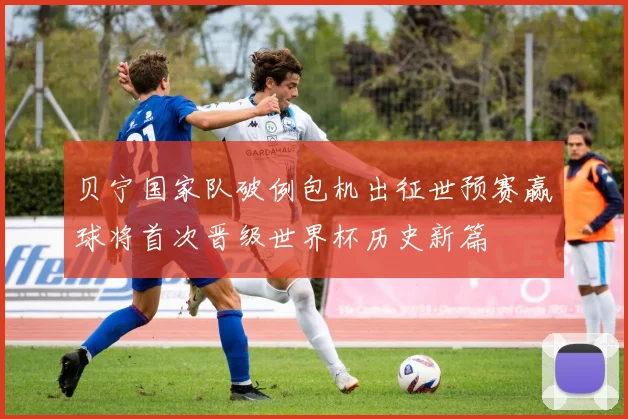 贝宁国家队破例包机出征世预赛赢球将首次晋级世界杯历史新篇