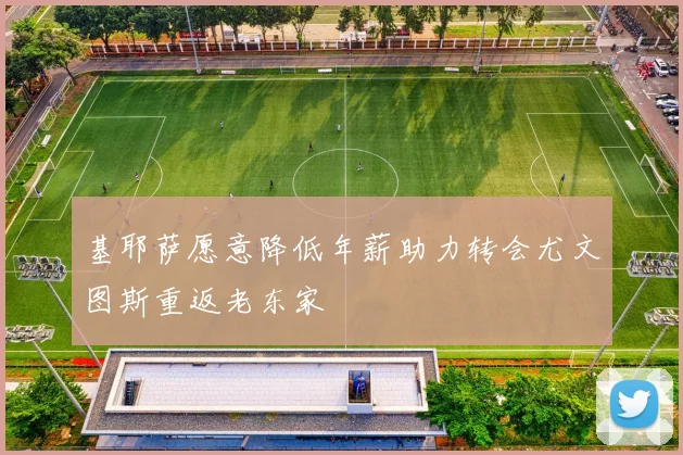 基耶萨愿意降低年薪助力转会尤文图斯重返老东家