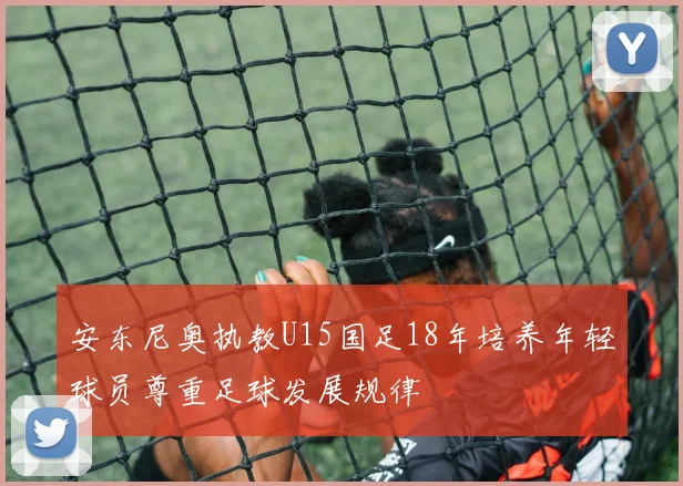 安东尼奥执教U15国足18年培养年轻球员尊重足球发展规律