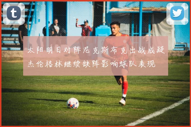 太阳明日对阵尼克斯布克出战成疑杰伦格林继续缺阵影响球队表现