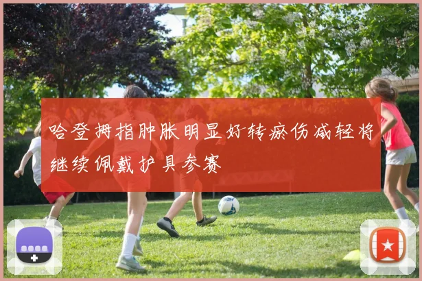 哈登拇指肿胀明显好转瘀伤减轻将继续佩戴护具参赛
