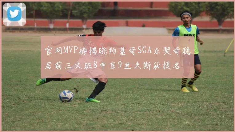 官网MVP榜揭晓约基奇SGA东契奇稳居前三文班8申京9里夫斯获提名