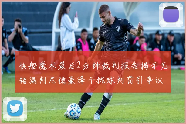 快船魔术最后2分钟裁判报告揭示无错漏判尼德豪泽干扰球判罚引争议