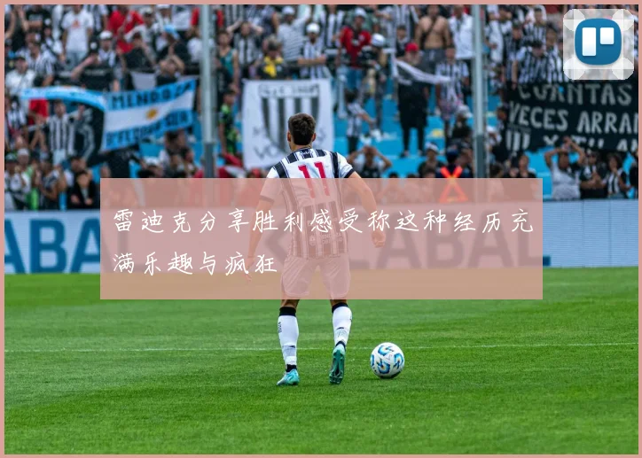 雷迪克分享胜利感受称这种经历充满乐趣与疯狂