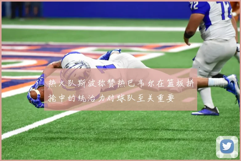 热火队斯波称赞热巴韦尔在篮板拼抢中的统治力对球队至关重要