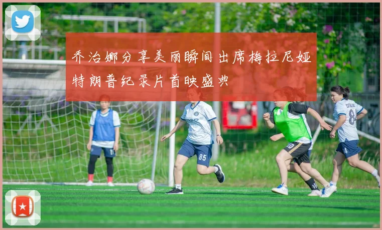 乔治娜分享美丽瞬间出席梅拉尼娅特朗普纪录片首映盛典