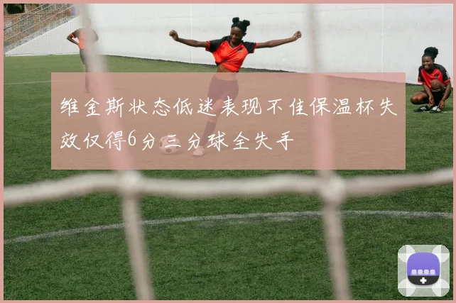 维金斯状态低迷表现不佳保温杯失效仅得6分三分球全失手