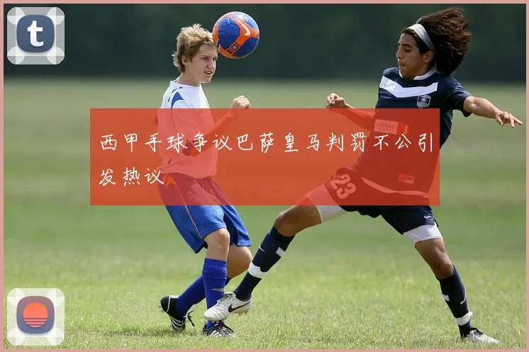 西甲手球争议巴萨皇马判罚不公引发热议