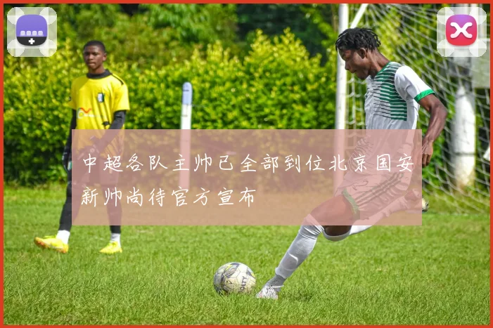 中超各队主帅已全部到位北京国安新帅尚待官方宣布