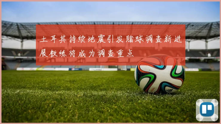 土耳其持续地震引发赌球调查新进展教练将成为调查重点
