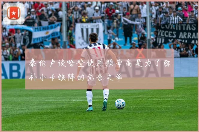 泰伦卢谈哈登使用频率高是为了弥补小卡缺阵的无奈之举