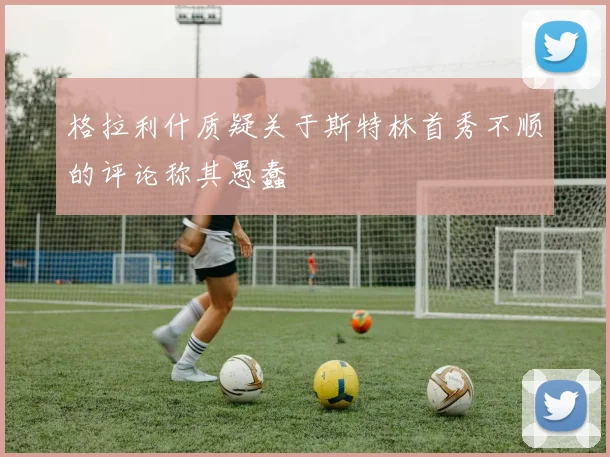 格拉利什质疑关于斯特林首秀不顺的评论称其愚蠢