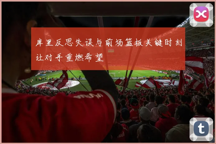 库里反思失误与前场篮板关键时刻让对手重燃希望