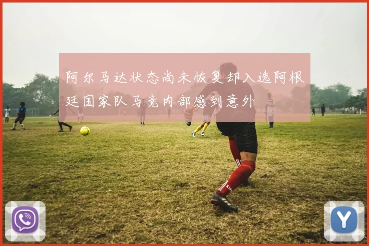 阿尔马达状态尚未恢复却入选阿根廷国家队马竞内部感到意外