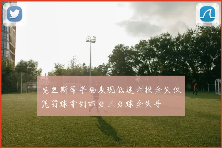 克里斯蒂半场表现低迷六投全失仅凭罚球拿到四分三分球全失手