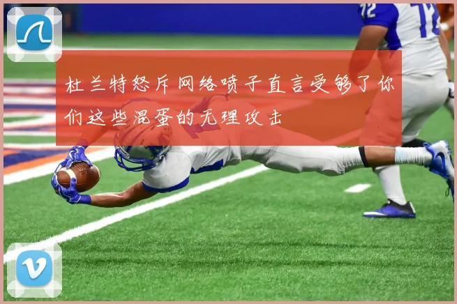 杜兰特怒斥网络喷子直言受够了你们这些混蛋的无理攻击