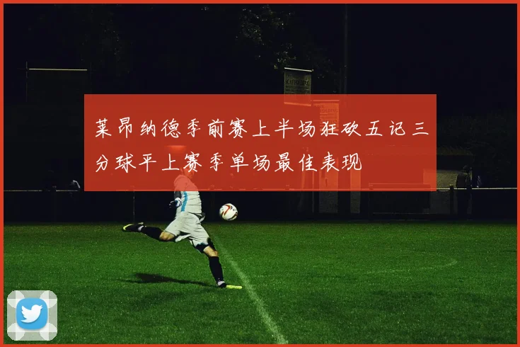 莱昂纳德季前赛上半场狂砍五记三分球平上赛季单场最佳表现