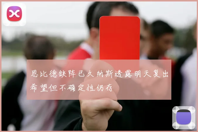 恩比德缺阵已久纳斯透露明天复出希望但不确定性仍存