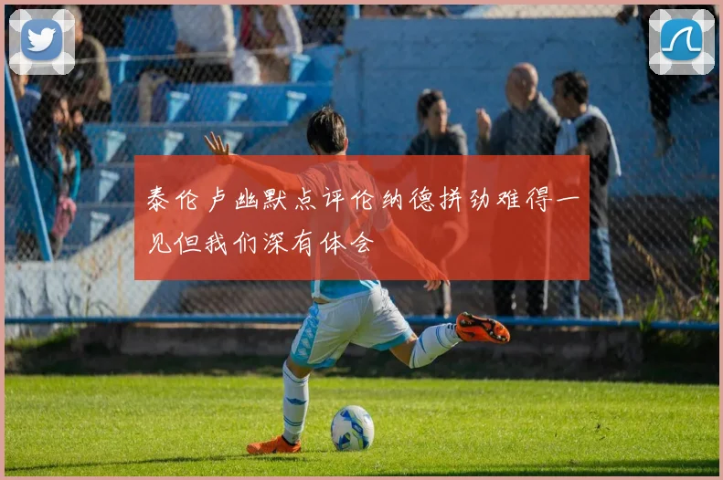 泰伦卢幽默点评伦纳德拼劲难得一见但我们深有体会