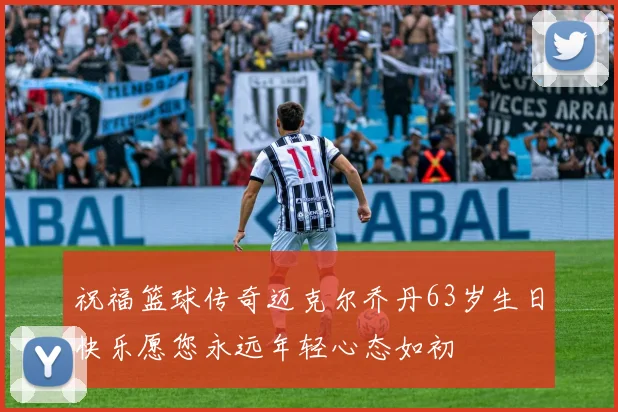 祝福篮球传奇迈克尔乔丹63岁生日快乐愿您永远年轻心态如初