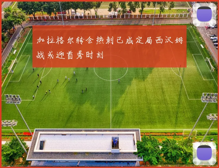 加拉格尔转会热刺已成定局西汉姆战或迎首秀时刻