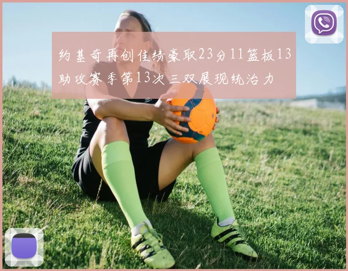 约基奇再创佳绩豪取23分11篮板13助攻赛季第13次三双展现统治力