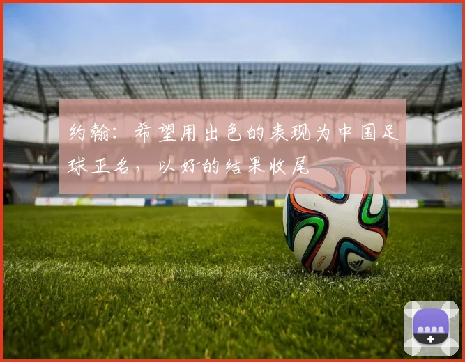 约翰：希望用出色的表现为中国足球正名，以好的结果收尾