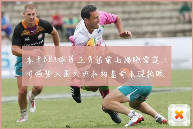 本季NBA球员正负值前七揭晓雷霆三将强势入围文班和约基奇表现抢眼