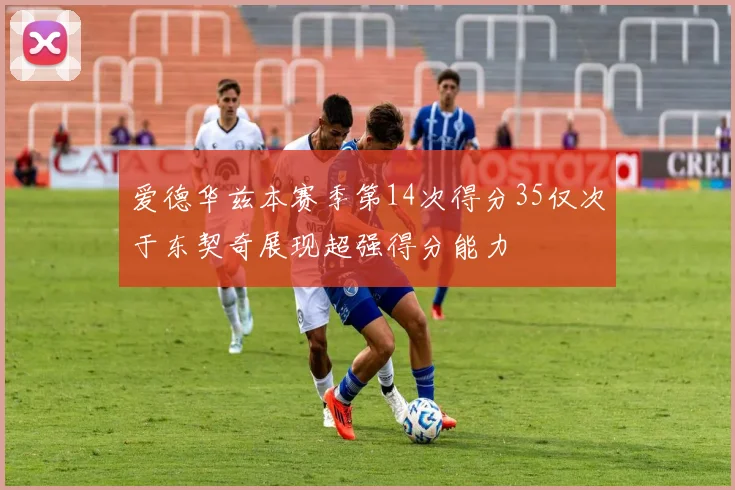 爱德华兹本赛季第14次得分35仅次于东契奇展现超强得分能力