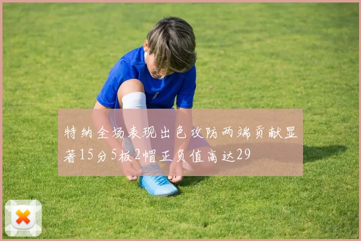 特纳全场表现出色攻防两端贡献显著15分5板2帽正负值高达29