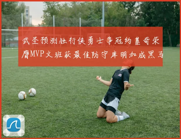 武圣预测独行侠勇士争冠约基奇荣膺MVP文班获最佳防守库明加成黑马赢家