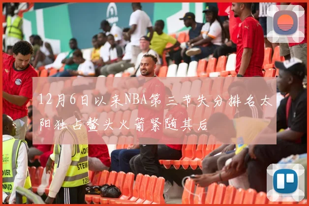 12月6日以来NBA第三节失分排名太阳独占鳌头火箭紧随其后