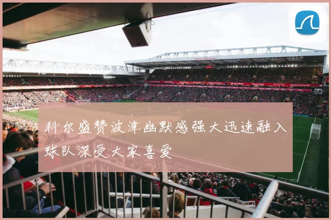 科尔盛赞波津幽默感强大迅速融入球队深受大家喜爱