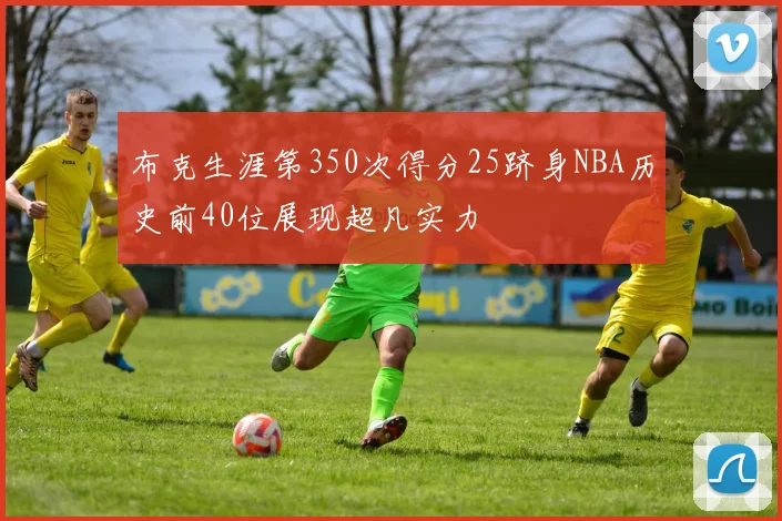 布克生涯第350次得分25跻身NBA历史前40位展现超凡实力