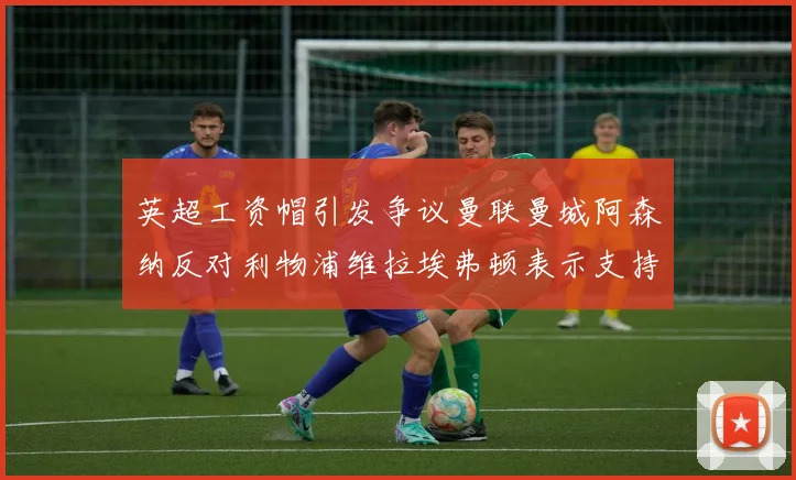 英超工资帽引发争议曼联曼城阿森纳反对利物浦维拉埃弗顿表示支持