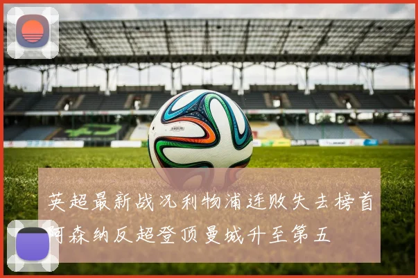 英超最新战况利物浦连败失去榜首阿森纳反超登顶曼城升至第五