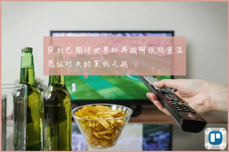萨利巴期待世界杯再战阿根廷重温恩佐对决的复仇之战
