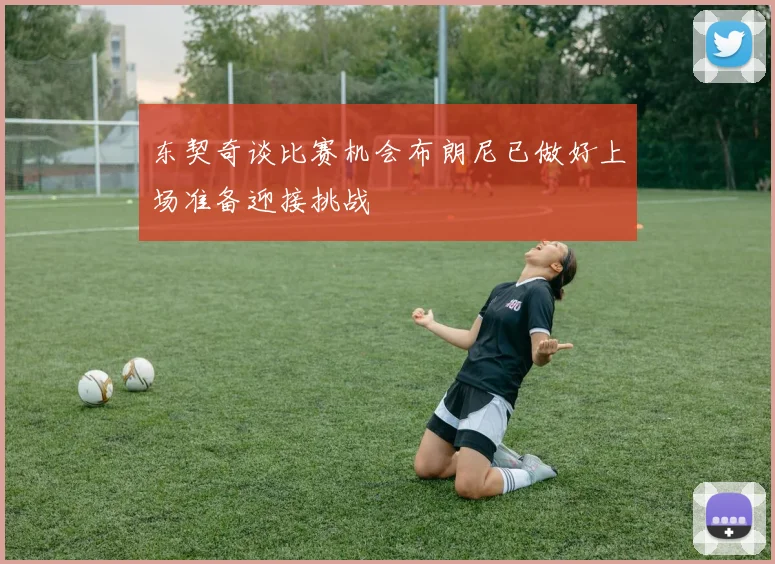 东契奇谈比赛机会布朗尼已做好上场准备迎接挑战