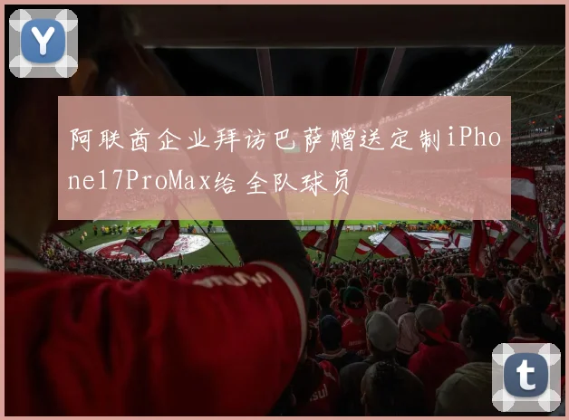 阿联酋企业拜访巴萨赠送定制iPhone17ProMax给全队球员