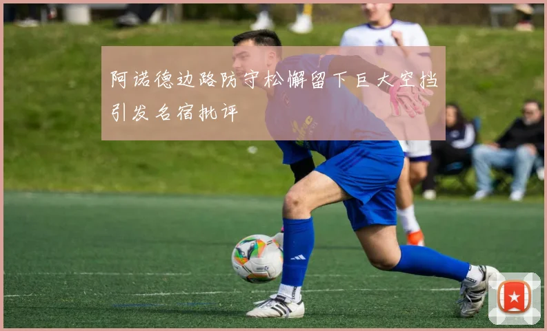 阿诺德边路防守松懈留下巨大空挡引发名宿批评