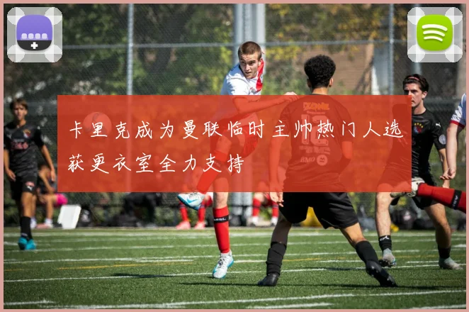 卡里克成为曼联临时主帅热门人选获更衣室全力支持