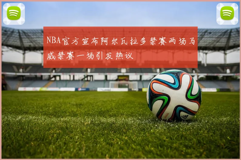 NBA官方宣布阿尔瓦拉多禁赛两场马威禁赛一场引发热议