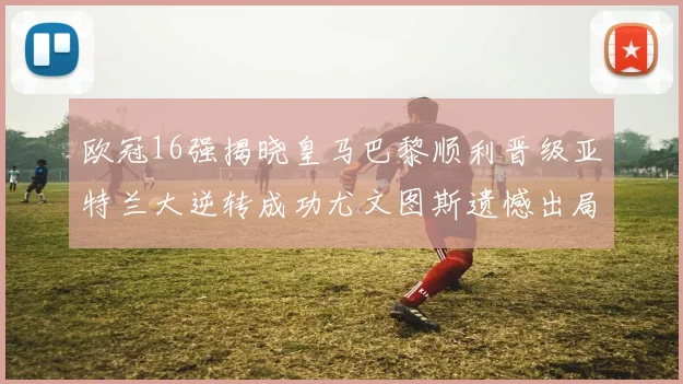 欧冠16强揭晓皇马巴黎顺利晋级亚特兰大逆转成功尤文图斯遗憾出局