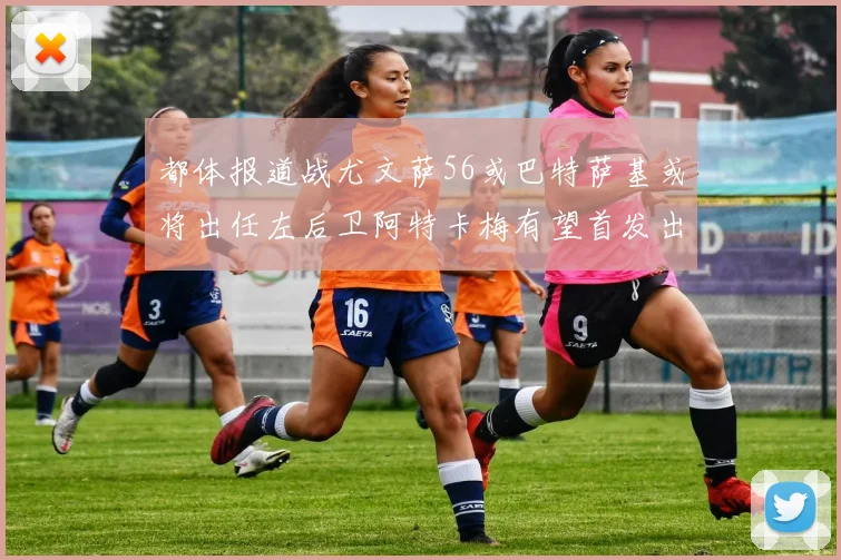 都体报道战尤文萨56或巴特萨基或将出任左后卫阿特卡梅有望首发出战