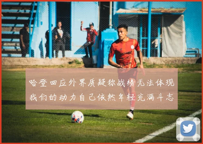 哈登回应外界质疑称战绩无法体现我们的动力自己依然年轻充满斗志