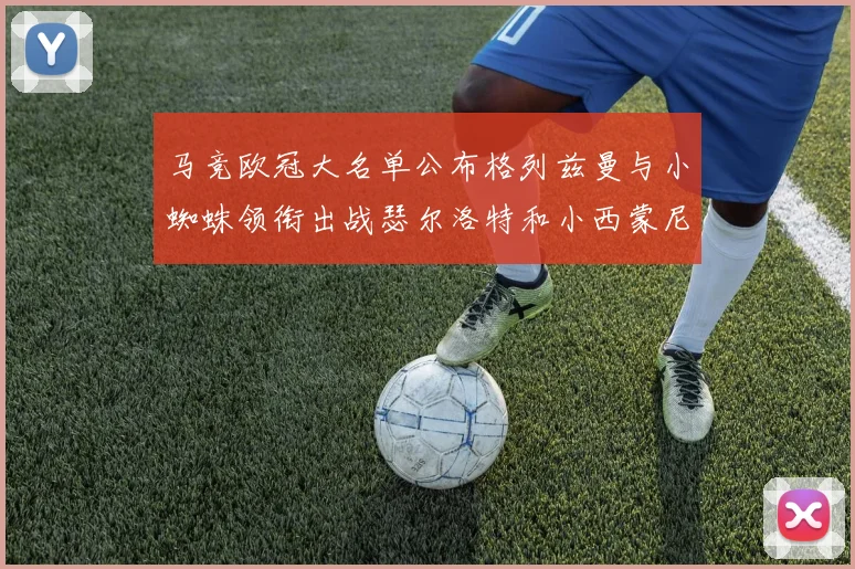 马竞欧冠大名单公布格列兹曼与小蜘蛛领衔出战瑟尔洛特和小西蒙尼在列