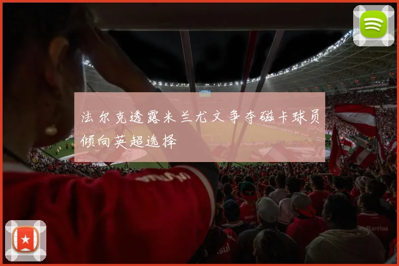 法尔克透露米兰尤文争夺磁卡球员倾向英超选择